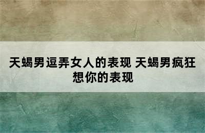 天蝎男逗弄女人的表现 天蝎男疯狂想你的表现